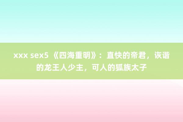 xxx sex5 《四海重明》：直快的帝君，诙谐的龙王人少主，可人的狐族太子