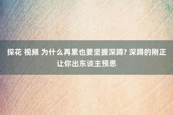 探花 视频 为什么再累也要坚握深蹲? 深蹲的刚正让你出东谈主预思