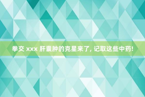 拳交 xxx 肝囊肿的克星来了， 记取这些中药!