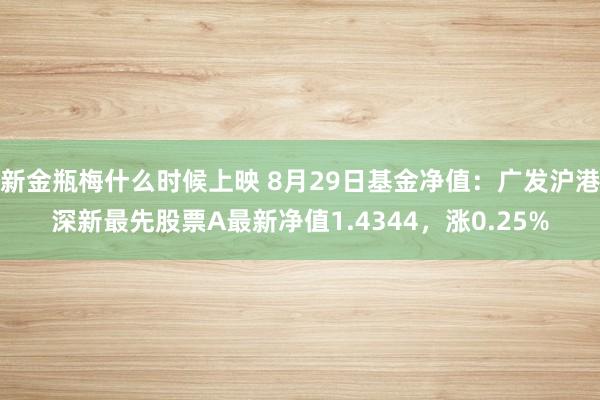 新金瓶梅什么时候上映 8月29日基金净值：广发沪港深新最先股票A最新净值1.4344，涨0.25%