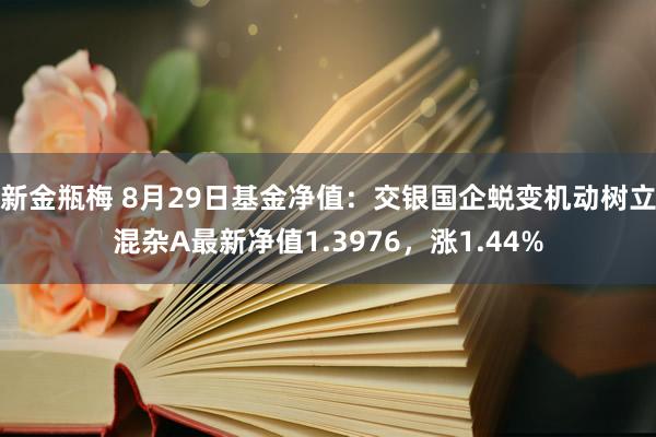 新金瓶梅 8月29日基金净值：交银国企蜕变机动树立混杂A最新净值1.3976，涨1.44%