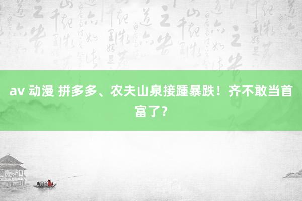 av 动漫 拼多多、农夫山泉接踵暴跌！齐不敢当首富了？