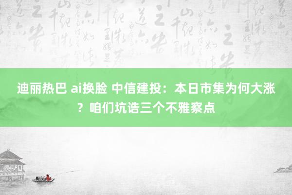 迪丽热巴 ai换脸 中信建投：本日市集为何大涨？咱们坑诰三个不雅察点