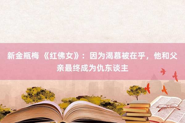 新金瓶梅 《红佛女》：因为渴慕被在乎，他和父亲最终成为仇东谈主