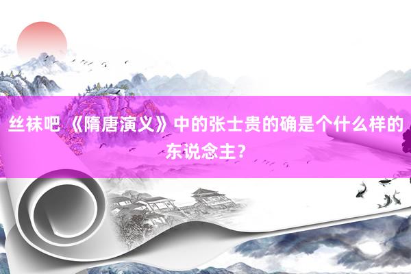 丝袜吧 《隋唐演义》中的张士贵的确是个什么样的东说念主？