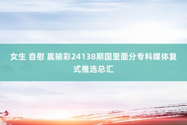 女生 自慰 赢输彩24138期国里面分专科媒体复式推选总汇