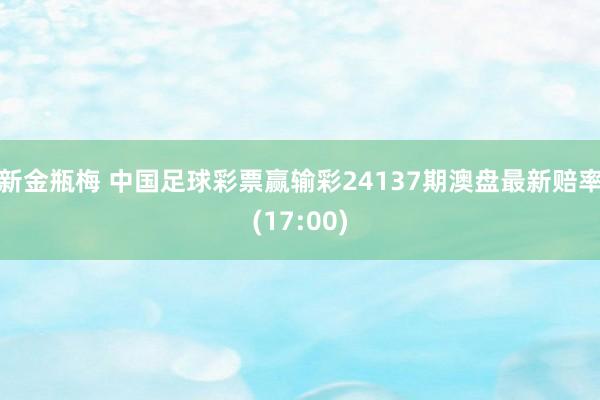 新金瓶梅 中国足球彩票赢输彩24137期澳盘最新赔率(17:00)