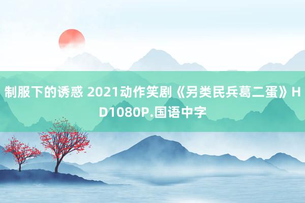 制服下的诱惑 2021动作笑剧《另类民兵葛二蛋》HD1080P.国语中字