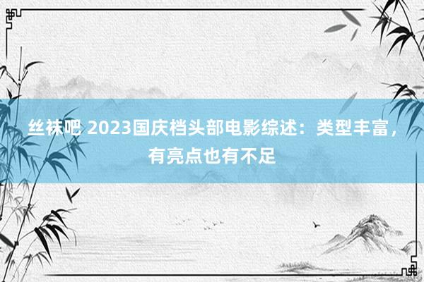 丝袜吧 2023国庆档头部电影综述：类型丰富，有亮点也有不足