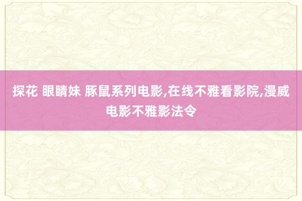 探花 眼睛妹 豚鼠系列电影,在线不雅看影院,漫威电影不雅影法令