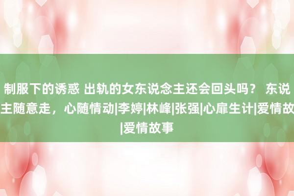 制服下的诱惑 出轨的女东说念主还会回头吗？ 东说念主随意走，心随情动|李婷|林峰|张强|心扉生计|爱情故事