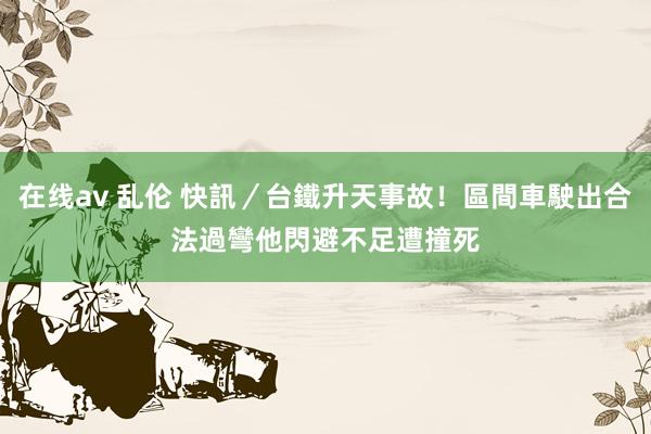 在线av 乱伦 快訊／台鐵升天事故！區間車駛出合法過彎　他閃避不足遭撞死