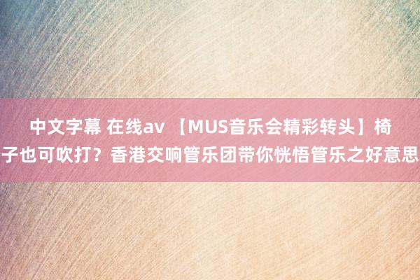 中文字幕 在线av 【MUS音乐会精彩转头】椅子也可吹打？香港交响管乐团带你恍悟管乐之好意思