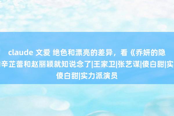 claude 文爱 绝色和漂亮的差异，看《乔妍的隐衷》里的辛芷蕾和赵丽颖就知说念了|王家卫|张艺谋|傻白甜|实力派演员