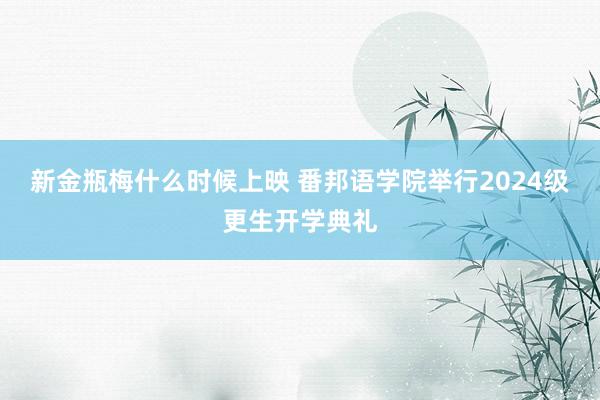 新金瓶梅什么时候上映 番邦语学院举行2024级更生开学典礼