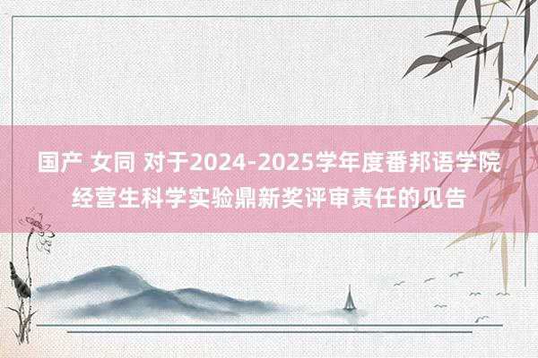 国产 女同 对于2024-2025学年度番邦语学院经营生科学实验鼎新奖评审责任的见告