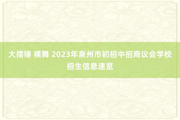 大摆锤 裸舞 2023年泉州市初招中招商议会学校招生信息速览