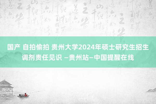 国产 自拍偷拍 贵州大学2024年硕士研究生招生调剂责任见识 —贵州站—中国提醒在线