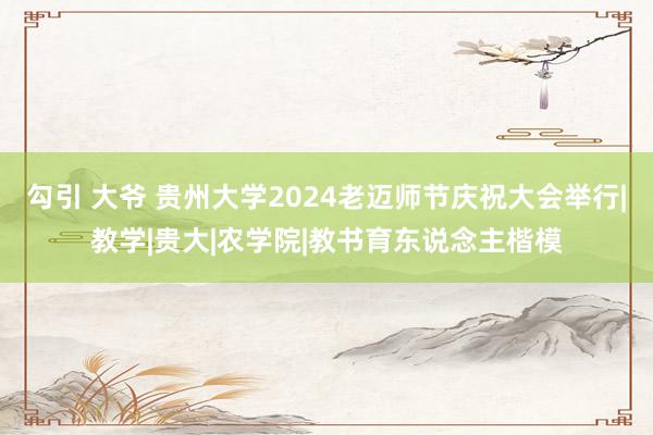 勾引 大爷 贵州大学2024老迈师节庆祝大会举行|教学|贵大|农学院|教书育东说念主楷模