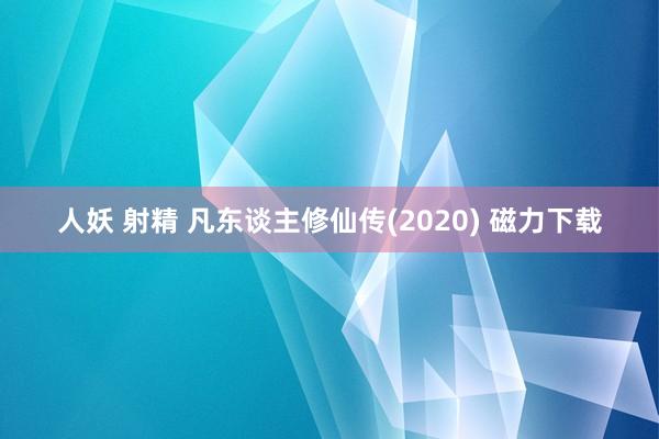 人妖 射精 凡东谈主修仙传(2020) 磁力下载