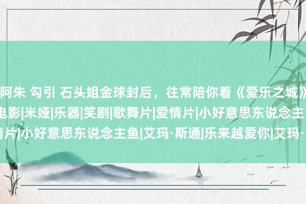 阿朱 勾引 石头姐金球封后，往常陪你看《爱乐之城》的东说念主还在吗？|电影|米娅|乐器|笑剧|歌舞片|爱情片|小好意思东说念主鱼|艾玛·斯通|乐来越爱你|艾玛·史东