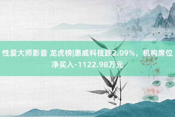 性爱大师影音 龙虎榜|惠威科技跌2.09%，机构席位净买入-1122.98万元