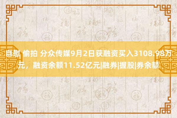 自慰 偷拍 分众传媒9月2日获融资买入3108.98万元，融资余额11.52亿元|融券|握股|券余额