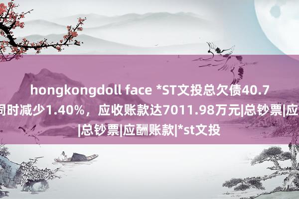 hongkongdoll face *ST文投总欠债40.7亿元，较昨年同时减少1.40%，应收账款达7011.98万元|总钞票|应酬账款|*st文投