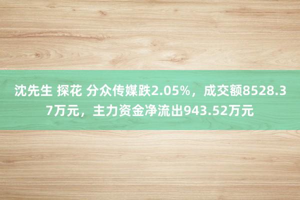 沈先生 探花 分众传媒跌2.05%，成交额8528.37万元，主力资金净流出943.52万元