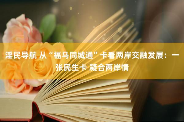 淫民导航 从“福马同城通”卡看两岸交融发展：一张民生卡 凝合两岸情