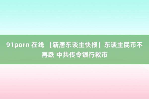 91porn 在线 【新唐东谈主快报】东谈主民币不再跌 中共传令银行救市