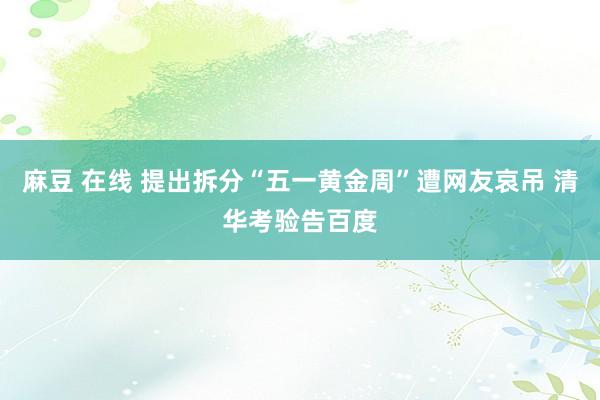 麻豆 在线 提出拆分“五一黄金周”遭网友哀吊 清华考验告百度