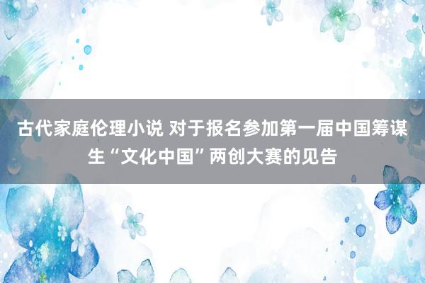 古代家庭伦理小说 对于报名参加第一届中国筹谋生“文化中国”两创大赛的见告