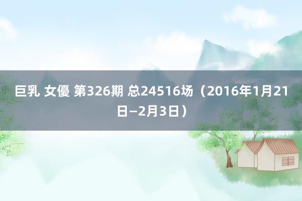 巨乳 女優 第326期 总24516场（2016年1月21日—2月3日）