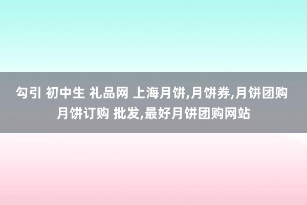 勾引 初中生 礼品网 上海月饼，月饼券，月饼团购 月饼订购 批发，最好月饼团购网站