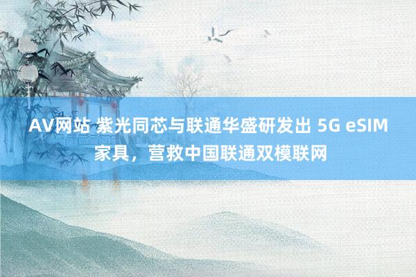 AV网站 紫光同芯与联通华盛研发出 5G eSIM 家具，营救中国联通双模联网