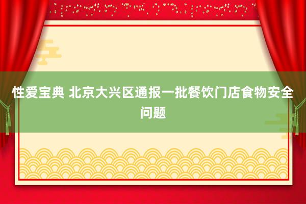 性爱宝典 北京大兴区通报一批餐饮门店食物安全问题