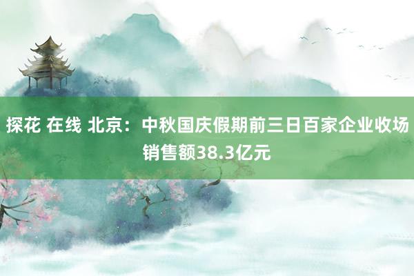 探花 在线 北京：中秋国庆假期前三日百家企业收场销售额38.3亿元