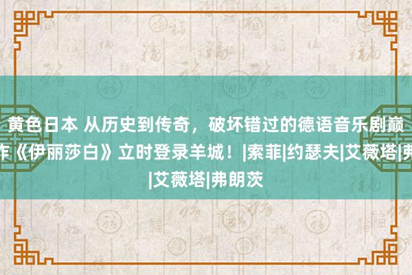 黄色日本 从历史到传奇，破坏错过的德语音乐剧巅峰之作《伊丽莎白》立时登录羊城！|索菲|约瑟夫|艾薇塔|弗朗茨