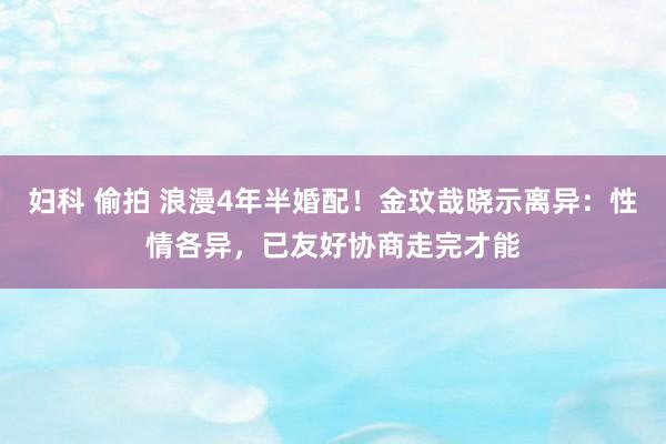 妇科 偷拍 浪漫4年半婚配！金玟哉晓示离异：性情各异，已友好协商走完才能