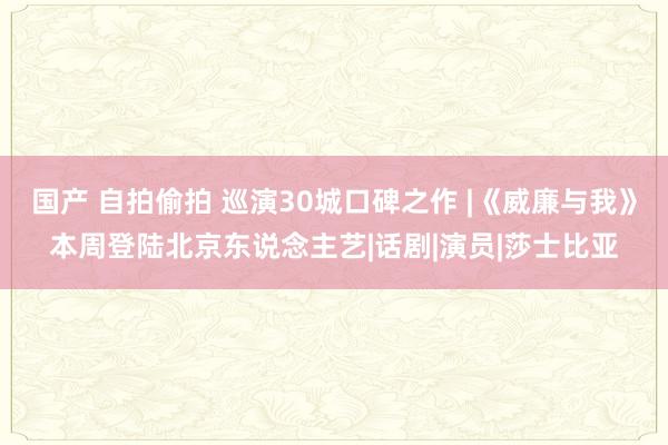 国产 自拍偷拍 巡演30城口碑之作 |《威廉与我》本周登陆北京东说念主艺|话剧|演员|莎士比亚