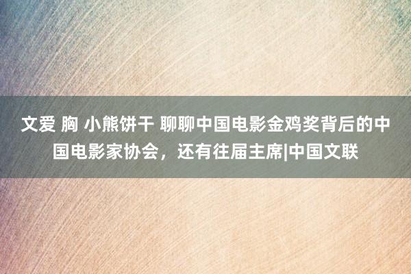 文爱 胸 小熊饼干 聊聊中国电影金鸡奖背后的中国电影家协会，还有往届主席|中国文联