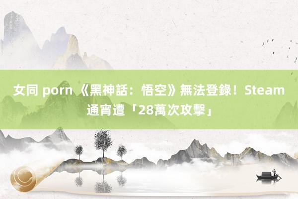 女同 porn 《黑神話：悟空》無法登錄！　Steam通宵遭「28萬次攻擊」