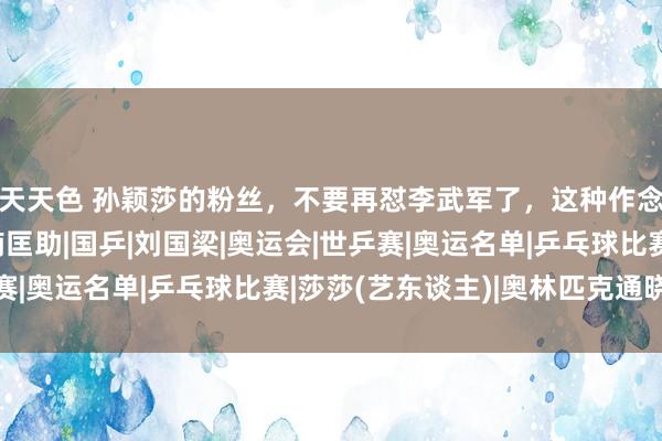 天天色 孙颖莎的粉丝，不要再怼李武军了，这种作念法对莎莎，莫得涓滴匡助|国乒|刘国梁|奥运会|世乒赛|奥运名单|乒乓球比赛|莎莎(艺东谈主)|奥林匹克通晓会