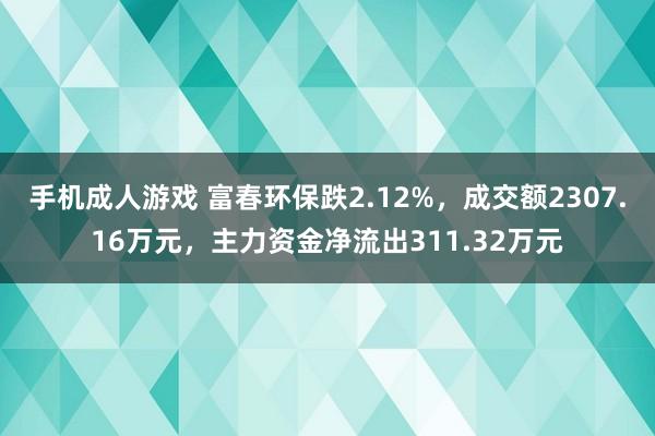 手机成人游戏 富春环保跌2.12%，成交额2307.16万元，主力资金净流出311.32万元