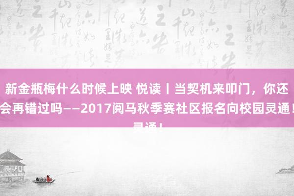 新金瓶梅什么时候上映 悦读丨当契机来叩门，你还会再错过吗——2017阅马秋季赛社区报名向校园灵通！