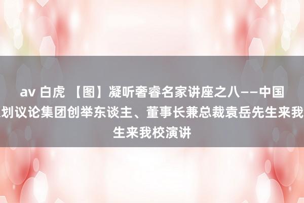 av 白虎 【图】凝听奢睿名家讲座之八——中国零点谋划议论集团创举东谈主、董事长兼总裁袁岳先生来我校演讲