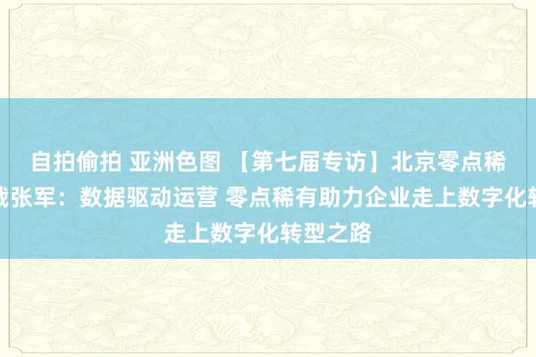 自拍偷拍 亚洲色图 【第七届专访】北京零点稀有的总裁张军：数据驱动运营 零点稀有助力企业走上数字化转型之路