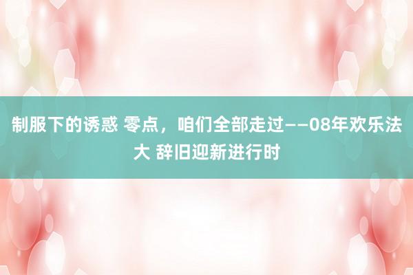 制服下的诱惑 零点，咱们全部走过——08年欢乐法大 辞旧迎新进行时