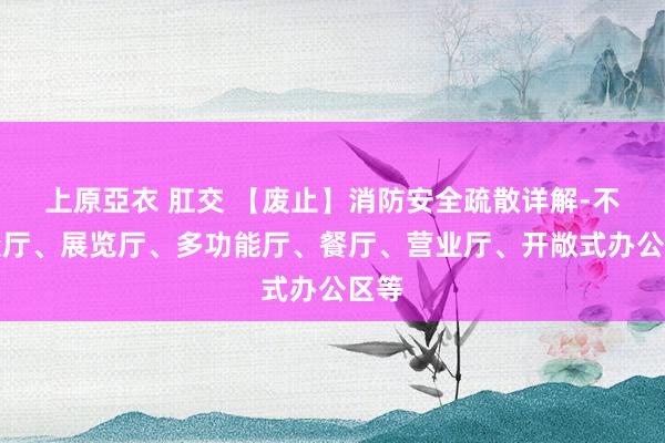 上原亞衣 肛交 【废止】消防安全疏散详解-不雅众厅、展览厅、多功能厅、餐厅、营业厅、开敞式办公区等